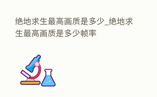 絕地求生最高畫質是多少_絕地求生最高畫質是多少幀率
