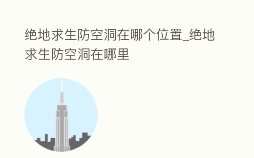 絕地求生防空洞在哪個位置_絕地求生防空洞在哪里