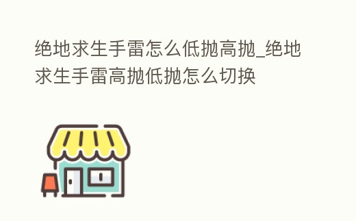 絕地求生手雷怎么低拋高拋_絕地求生手雷高拋低拋怎么切換