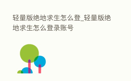 輕量版絕地求生怎么登_輕量版絕地求生怎么登錄賬號