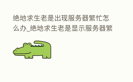 絕地求生老是出現(xiàn)服務器繁忙怎么辦_絕地求生老是顯示服務器繁忙