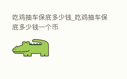 吃雞抽車保底多少錢_吃雞抽車保底多少錢一個幣