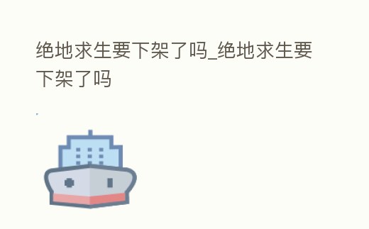 絕地求生要下架了嗎_絕地求生要下架了嗎