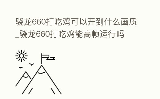 驍龍660打吃雞可以開到什么畫質_驍龍660打吃雞能高幀運行嗎