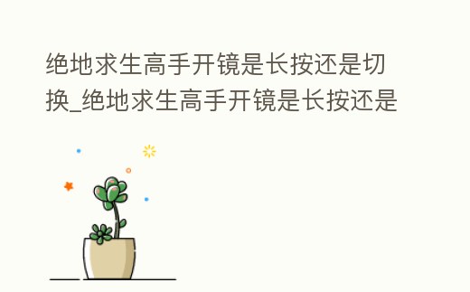 絕地求生高手開鏡是長按還是切換_絕地求生高手開鏡是長按還是切換瞄準