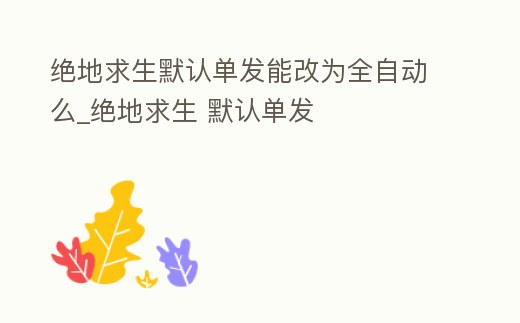 絕地求生默認單發能改為全自動么_絕地求生 默認單發