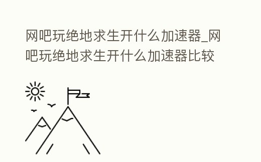 網(wǎng)吧玩絕地求生開什么加速器_網(wǎng)吧玩絕地求生開什么加速器比較好