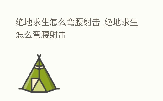 絕地求生怎么彎腰射擊_絕地求生怎么彎腰射擊