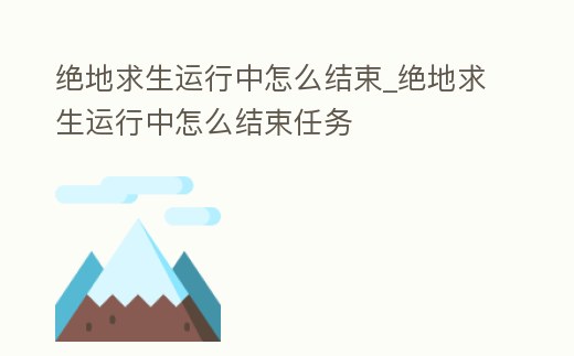 絕地求生運行中怎么結束_絕地求生運行中怎么結束任務