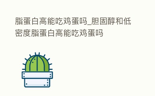 脂蛋白高能吃雞蛋嗎_膽固醇和低密度脂蛋白高能吃雞蛋嗎