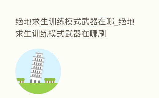 絕地求生訓練模式武器在哪_絕地求生訓練模式武器在哪刷
