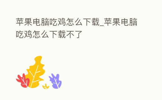 蘋果電腦吃雞怎么下載_蘋果電腦吃雞怎么下載不了