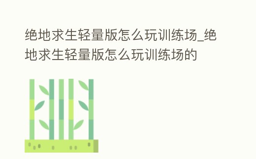 絕地求生輕量版怎么玩訓練場_絕地求生輕量版怎么玩訓練場的