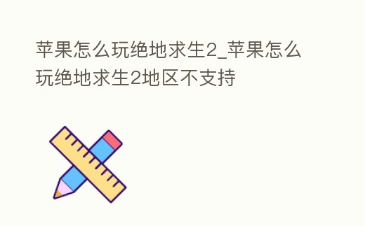 蘋果怎么玩絕地求生2_蘋果怎么玩絕地求生2地區(qū)不支持