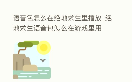 語音包怎么在絕地求生里播放_(tái)絕地求生語音包怎么在游戲里用