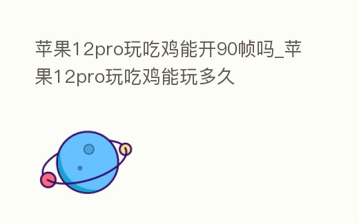 蘋果12pro玩吃雞能開90幀嗎_蘋果12pro玩吃雞能玩多久