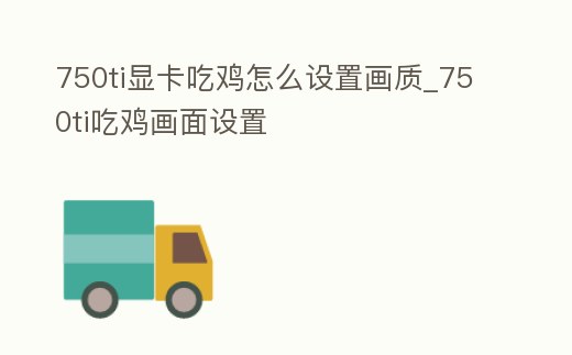 750ti顯卡吃雞怎么設置畫質_750ti吃雞畫面設置