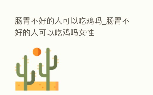 腸胃不好的人可以吃雞嗎_腸胃不好的人可以吃雞嗎女性