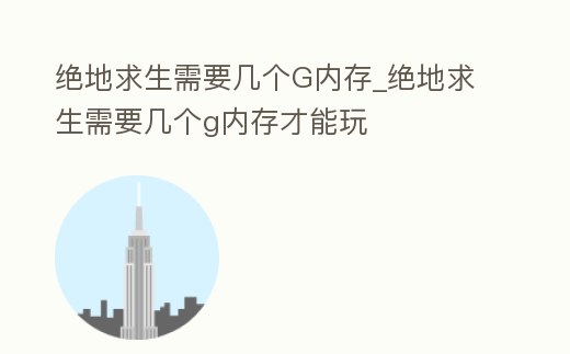 絕地求生需要幾個(gè)G內(nèi)存_絕地求生需要幾個(gè)g內(nèi)存才能玩