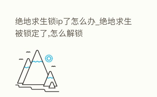 絕地求生鎖ip了怎么辦_絕地求生被鎖定了,怎么解鎖