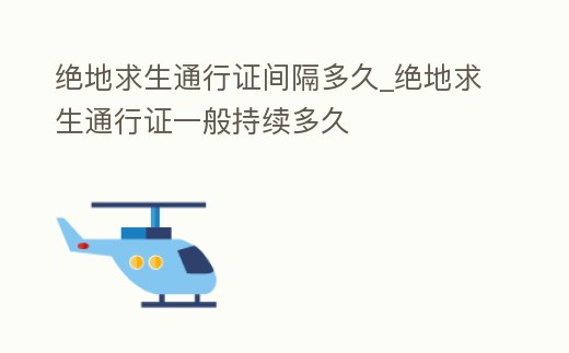 絕地求生通行證間隔多久_絕地求生通行證一般持續多久