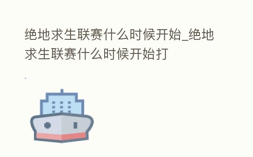 絕地求生聯賽什么時候開始_絕地求生聯賽什么時候開始打