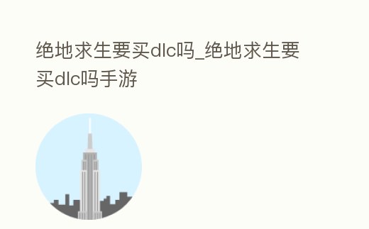 絕地求生要買dlc嗎_絕地求生要買dlc嗎手游