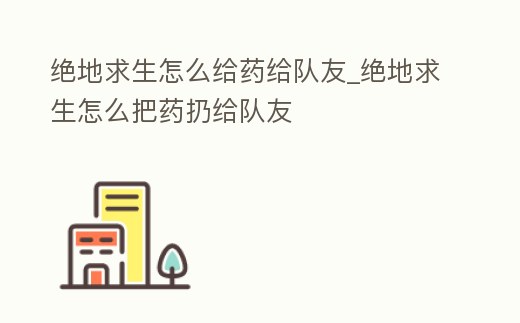 絕地求生怎么給藥給隊友_絕地求生怎么把藥扔給隊友