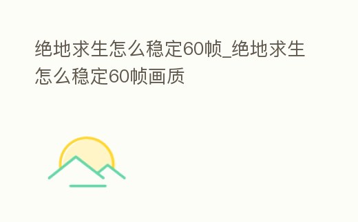 絕地求生怎么穩定60幀_絕地求生怎么穩定60幀畫質
