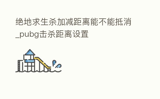 絕地求生殺加減距離能不能抵消_pubg擊殺距離設(shè)置