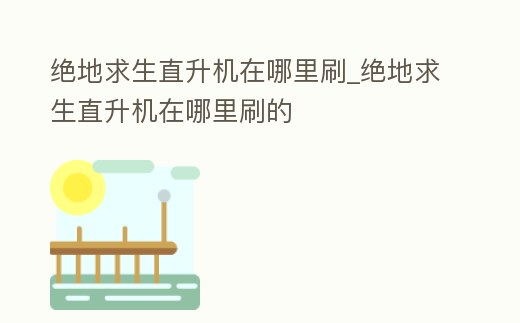 絕地求生直升機在哪里刷_絕地求生直升機在哪里刷的