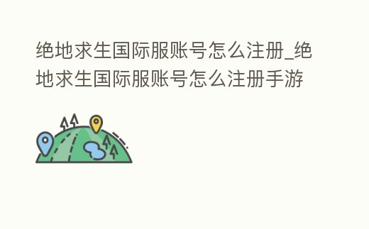 絕地求生國際服賬號怎么注冊_絕地求生國際服賬號怎么注冊手游