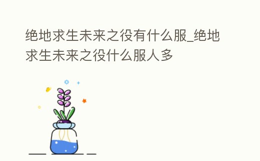 絕地求生未來之役有什么服_絕地求生未來之役什么服人多