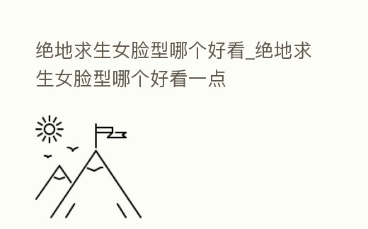 絕地求生女臉型哪個好看_絕地求生女臉型哪個好看一點