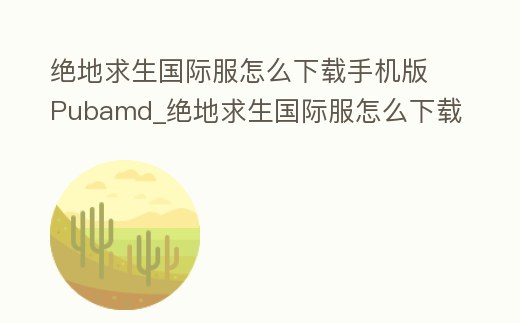 絕地求生國(guó)際服怎么下載手機(jī)版Pubamd_絕地求生國(guó)際服怎么下載手機(jī)版視頻