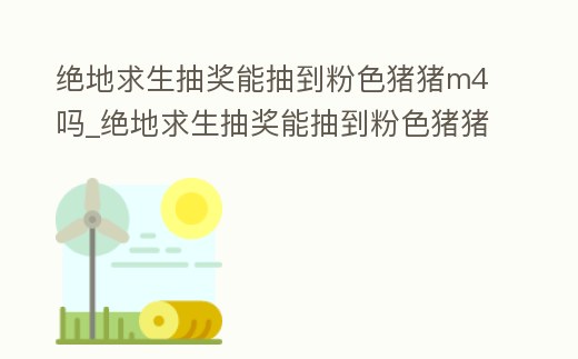絕地求生抽獎能抽到粉色豬豬m4嗎_絕地求生抽獎能抽到粉色豬豬m4嗎視頻
