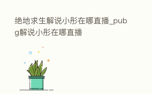 絕地求生解說小彤在哪直播_pubg解說小彤在哪直播