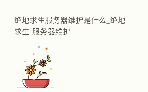 絕地求生服務器維護是什么_絕地求生 服務器維護