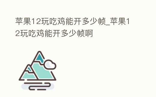 蘋果12玩吃雞能開多少幀_蘋果12玩吃雞能開多少幀啊