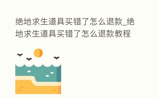 絕地求生道具買錯了怎么退款_絕地求生道具買錯了怎么退款教程