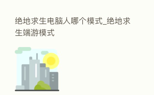 絕地求生電腦人哪個模式_絕地求生端游模式