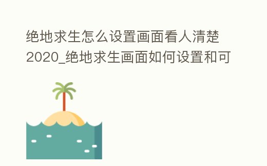 絕地求生怎么設置畫面看人清楚2020_絕地求生畫面如何設置和可以看得清人