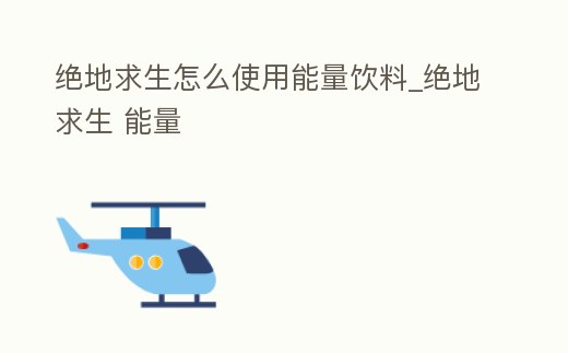 絕地求生怎么使用能量飲料_絕地求生 能量