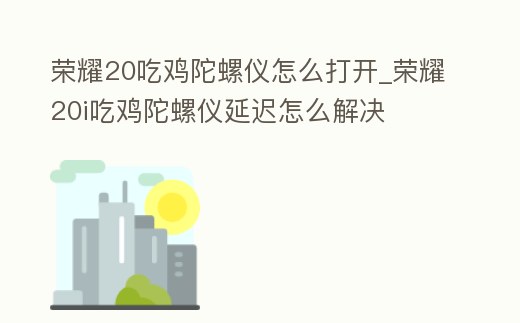 榮耀20吃雞陀螺儀怎么打開(kāi)_榮耀20i吃雞陀螺儀延遲怎么解決