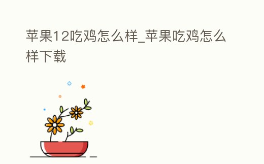 蘋果12吃雞怎么樣_蘋果吃雞怎么樣下載