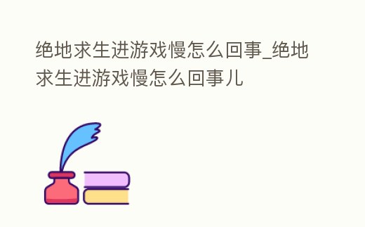 絕地求生進(jìn)游戲慢怎么回事_絕地求生進(jìn)游戲慢怎么回事兒