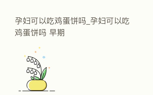 孕婦可以吃雞蛋餅嗎_孕婦可以吃雞蛋餅嗎 早期