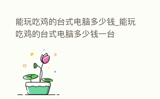 能玩吃雞的臺(tái)式電腦多少錢(qián)_能玩吃雞的臺(tái)式電腦多少錢(qián)一臺(tái)