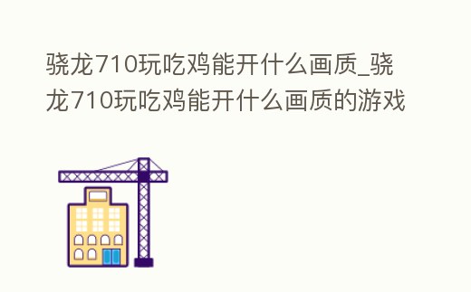 驍龍710玩吃雞能開什么畫質_驍龍710玩吃雞能開什么畫質的游戲
