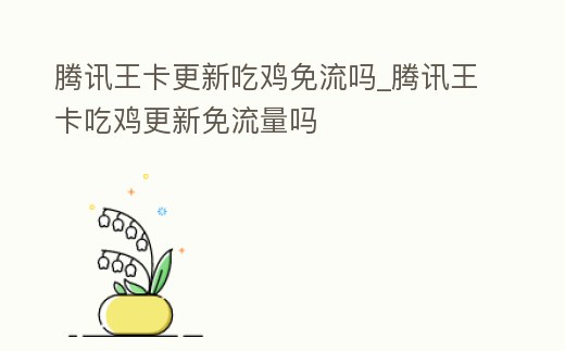 騰訊王卡更新吃雞免流嗎_騰訊王卡吃雞更新免流量嗎